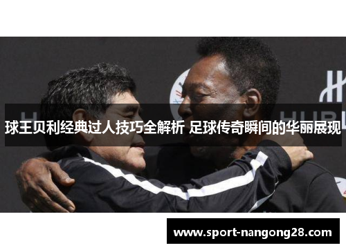 球王贝利经典过人技巧全解析 足球传奇瞬间的华丽展现