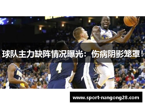 球队主力缺阵情况曝光：伤病阴影笼罩！