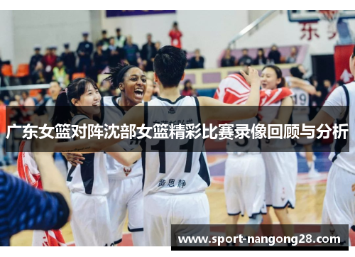 广东女篮对阵沈部女篮精彩比赛录像回顾与分析